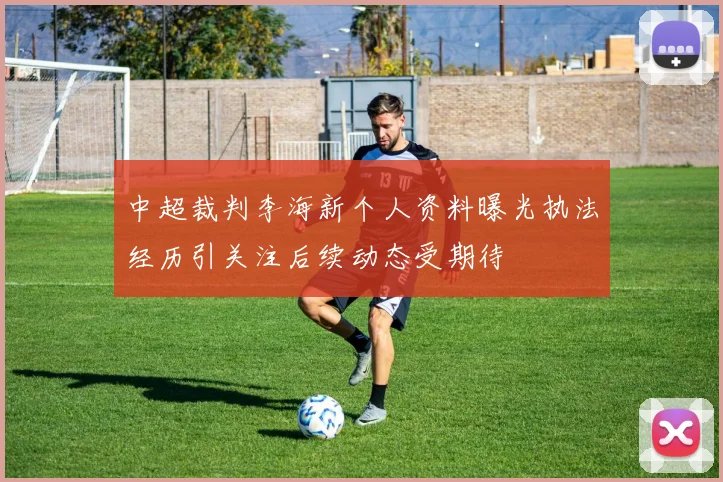 中超裁判李海新个人资料曝光执法经历引关注后续动态受期待