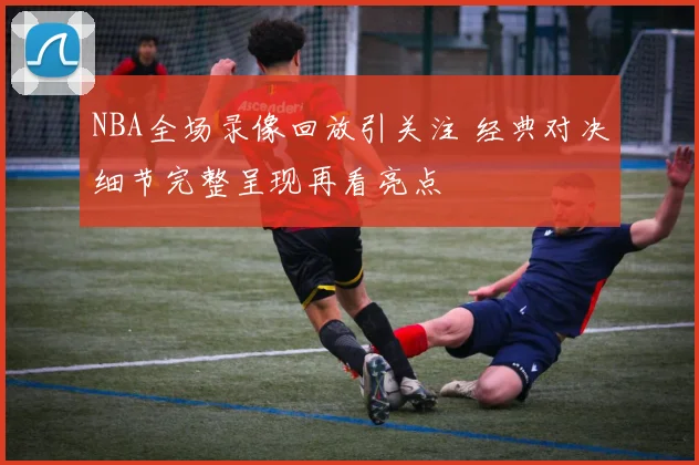 NBA全场录像回放引关注 经典对决细节完整呈现再看亮点
