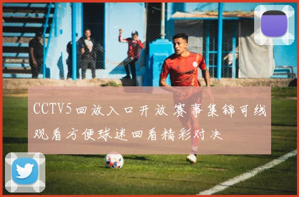 CCTV5回放入口开放 赛事集锦可线观看方便球迷回看精彩对决