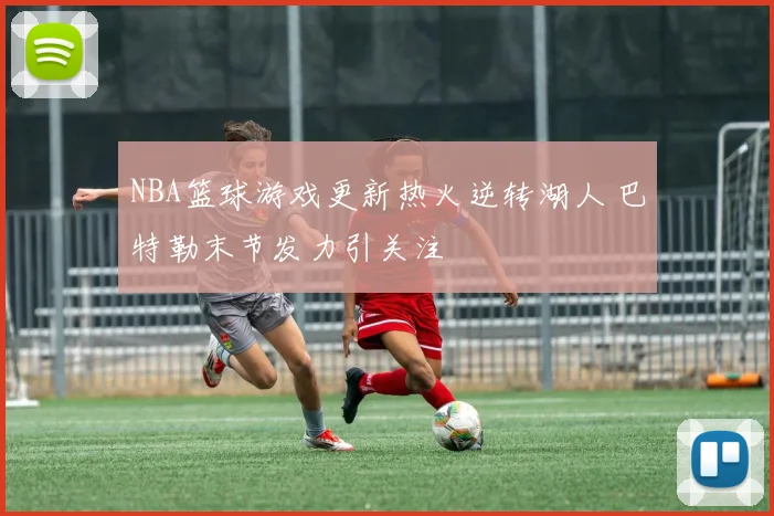 NBA篮球游戏更新热火逆转湖人 巴特勒末节发力引关注