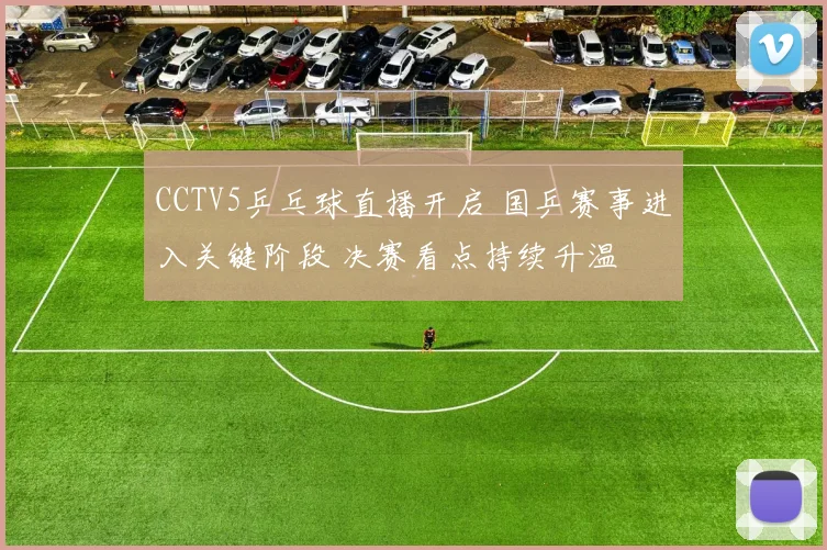 CCTV5乒乓球直播开启 国乒赛事进入关键阶段 决赛看点持续升温