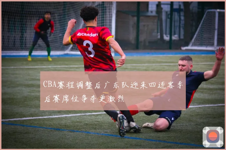 CBA赛程调整后广东队迎来四连客季后赛席位争夺更激烈