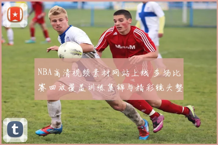 NBA高清视频素材网站上线 多场比赛回放覆盖训练集锦与精彩镜头整理