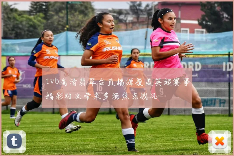 tvb高清翡翠台直播源覆盖英超赛事精彩对决带来多场焦点战况