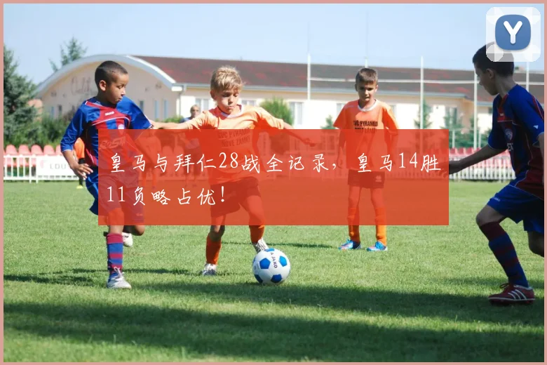皇马与拜仁28战全记录，皇马14胜11负略占优！