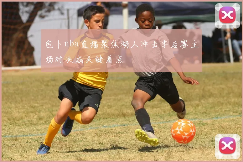 包卜nba直播聚焦湖人冲击季后赛主场对决成关键看点