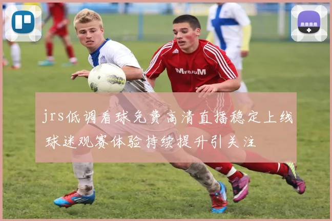 jrs低调看球免费高清直播稳定上线 球迷观赛体验持续提升引关注