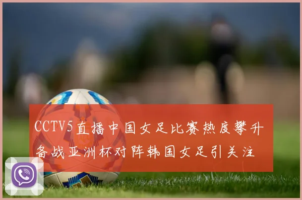 CCTV5直播中国女足比赛热度攀升 备战亚洲杯对阵韩国女足引关注