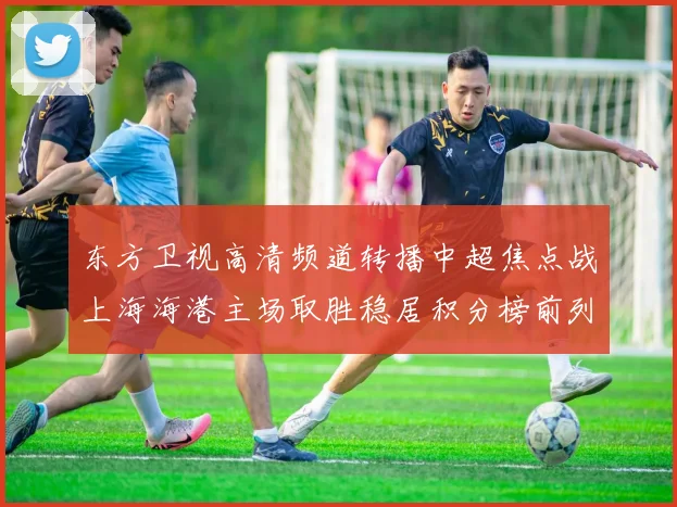 东方卫视高清频道转播中超焦点战上海海港主场取胜稳居积分榜前列