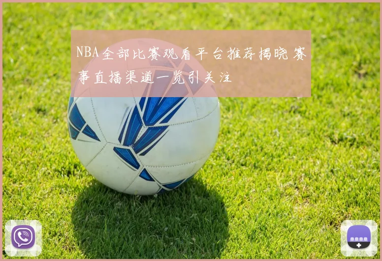 NBA全部比赛观看平台推荐揭晓 赛事直播渠道一览引关注