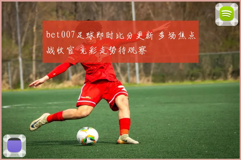 bet007足球即时比分更新 多场焦点战收官 竞彩走势待观察