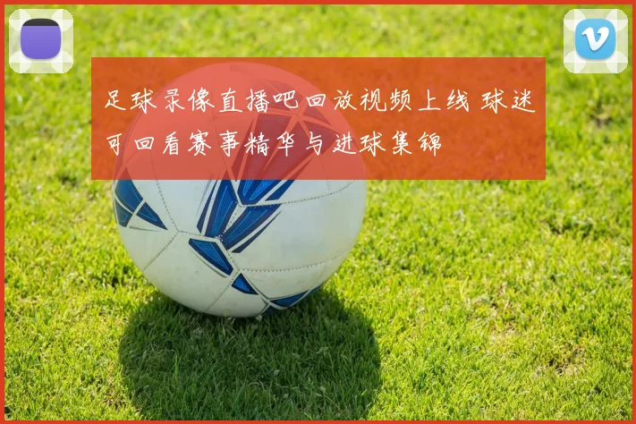 足球录像直播吧回放视频上线 球迷可回看赛事精华与进球集锦